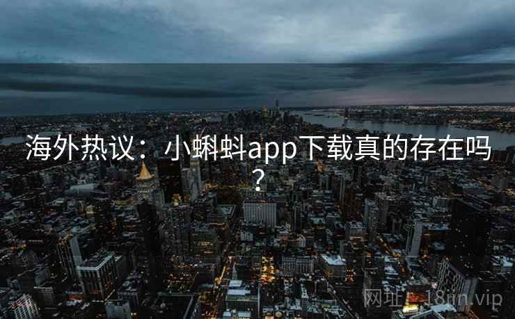 海外热议:小蝌蚪app下载真的存在吗? 海外热议:小蝌蚪app下载真的存在吗?