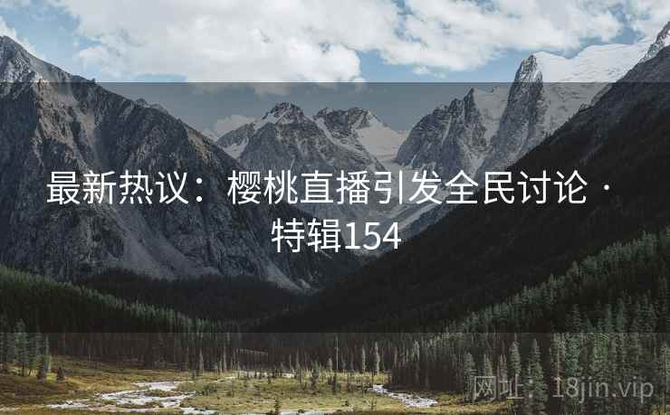 最新热议:樱桃直播引发全民讨论 · 特辑154 最新热议:樱桃直播引发全民讨论 · 特辑154