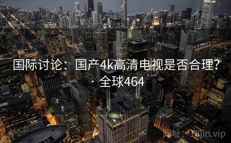 国际讨论:国产4k高清电视是否合理? · 全球464