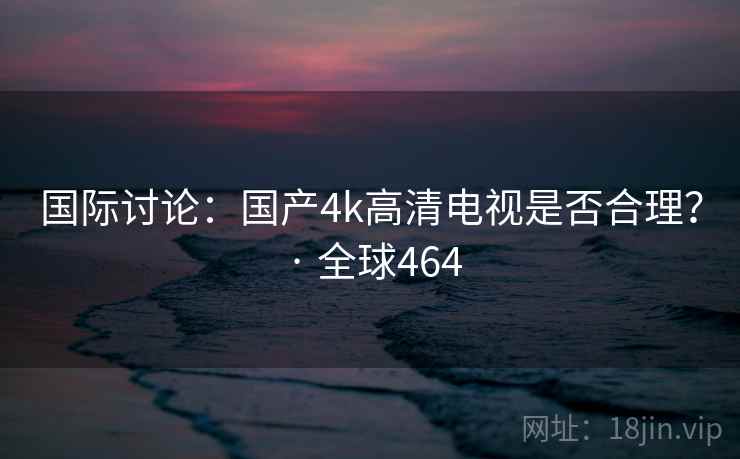 国际讨论:国产4k高清电视是否合理? · 全球464 国际讨论:国产4k高清电视是否合理? · 全球464