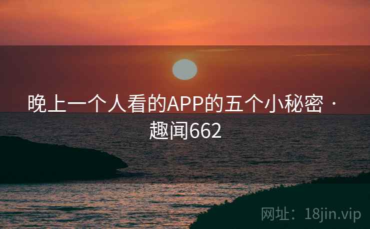 晚上一个人看的APP的五个小秘密 · 趣闻662