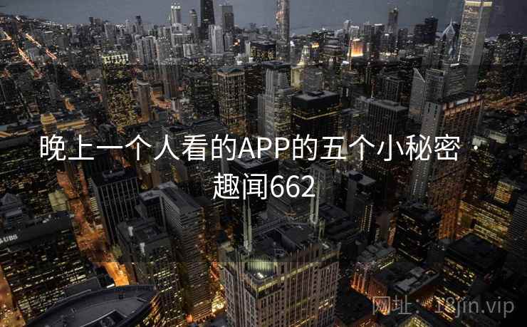 晚上一个人看的APP的五个小秘密 · 趣闻662 晚上一个人看的APP的五个小秘密 · 趣闻662