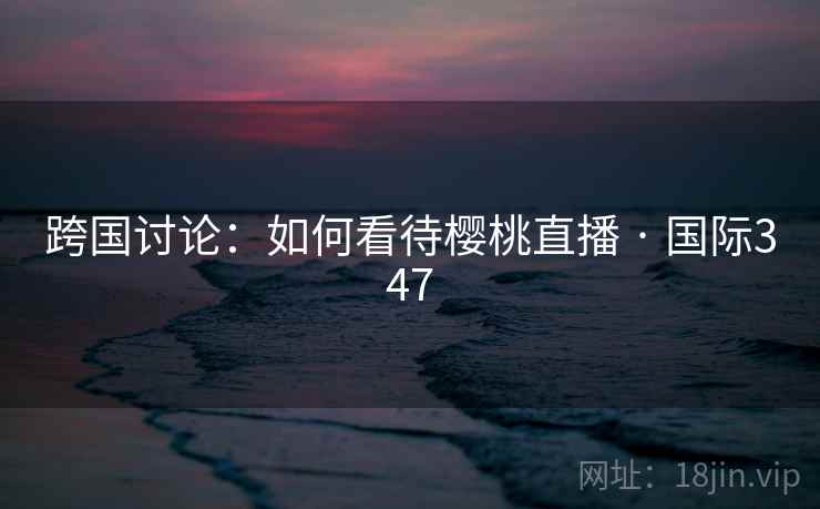 跨国讨论:如何看待樱桃直播 · 国际347