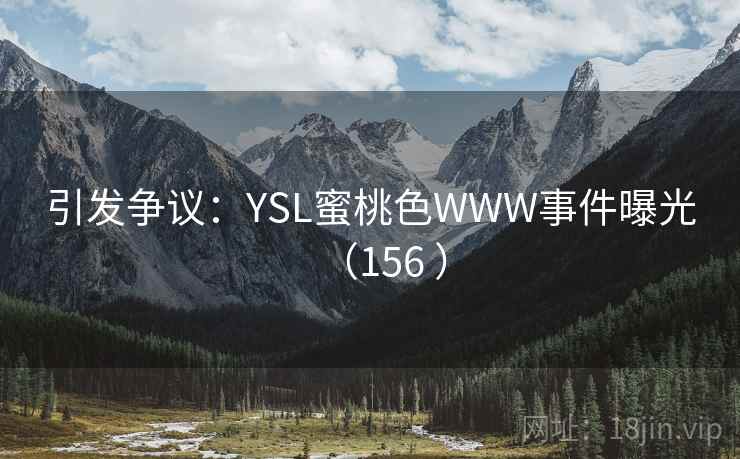 引发争议:YSL蜜桃色WWW事件曝光(156 ) 引发争议:YSL蜜桃色WWW事件曝光(156 )