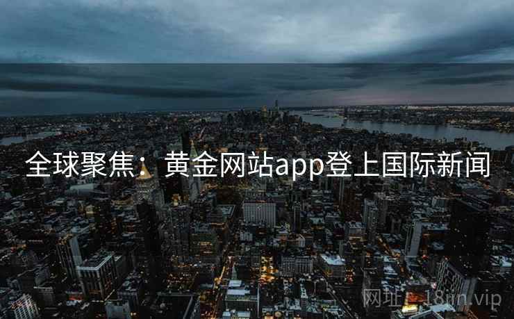 全球聚焦:黄金网站app登上国际新闻 全球聚焦:黄金网站app登上国际新闻