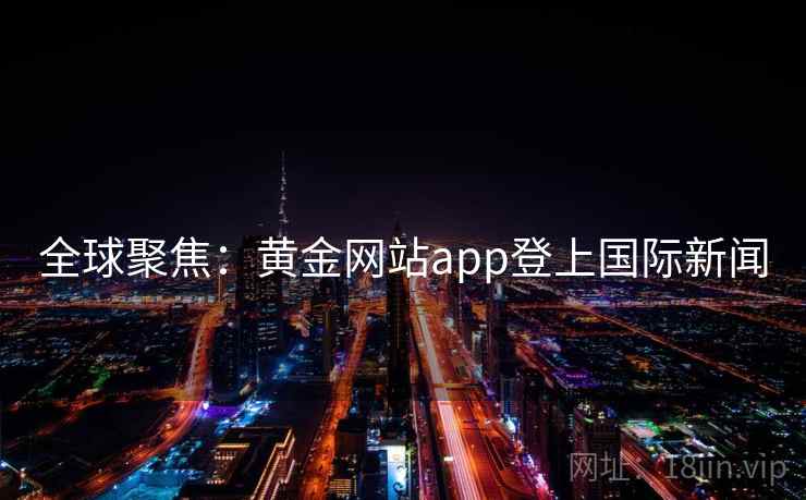 全球聚焦:黄金网站app登上国际新闻