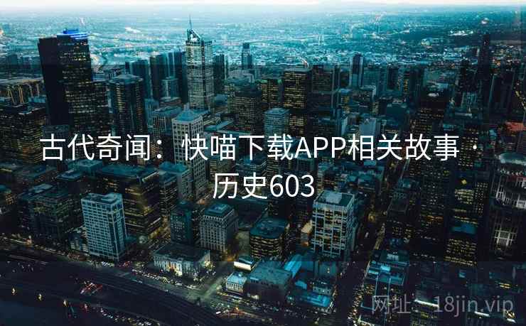 古代奇闻:快喵下载APP相关故事 · 历史603 古代奇闻:快喵下载APP相关故事 · 历史603