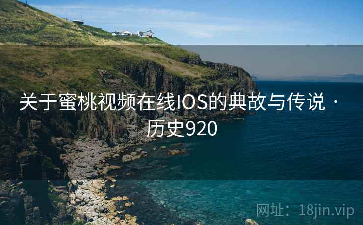 关于蜜桃视频在线IOS的典故与传说 · 历史920 关于蜜桃视频在线IOS的典故与传说 · 历史920