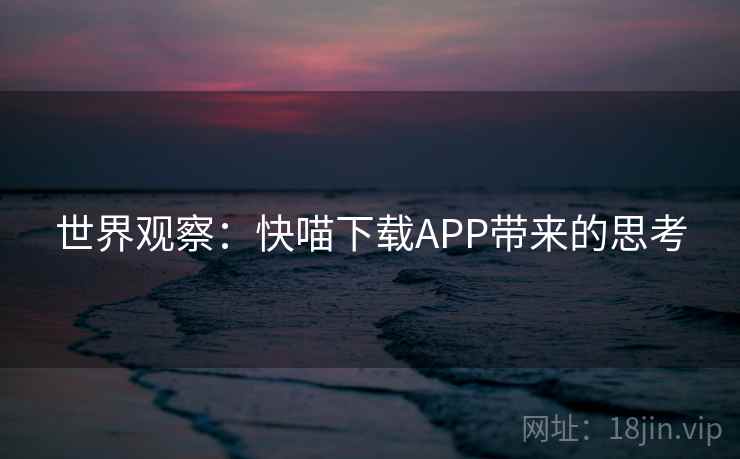 世界观察:快喵下载APP带来的思考