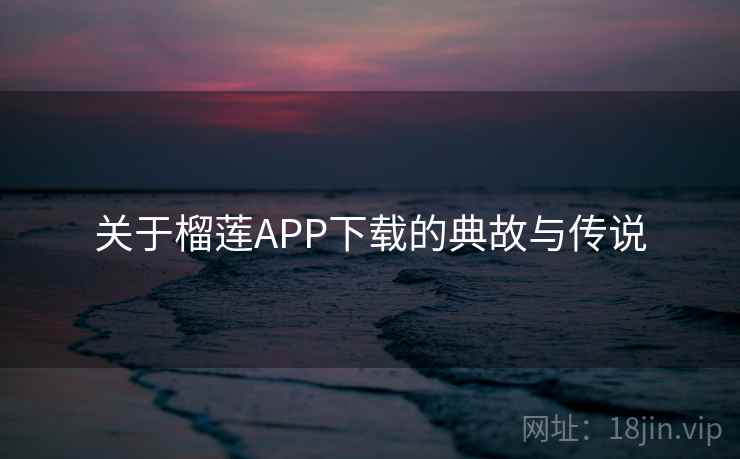 关于榴莲APP下载的典故与传说 关于榴莲APP下载的典故与传说