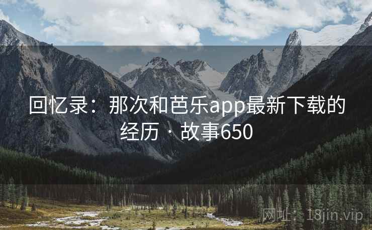 回忆录：那次和芭乐app最新下载的经历 · 故事650