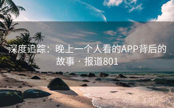 深度追踪:晚上一个人看的APP背后的故事 · 报道801 深度追踪:晚上一个人看的APP背后的故事 · 报道801