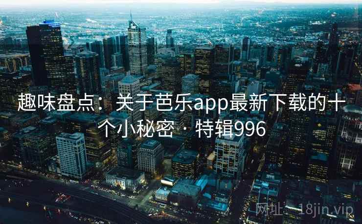 趣味盘点:关于芭乐app最新下载的十个小秘密 · 特辑996 趣味盘点:关于芭乐app最新下载的十个小秘密 · 特辑996