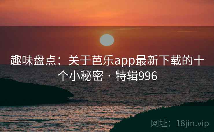 趣味盘点:关于芭乐app最新下载的十个小秘密 · 特辑996