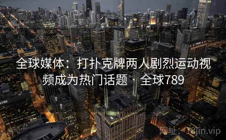 全球媒体：打扑克牌两人剧烈运动视频成为热门话题 · 全球789
