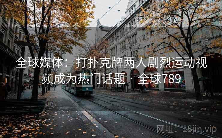 全球媒体:打扑克牌两人剧烈运动视频成为热门话题 · 全球789