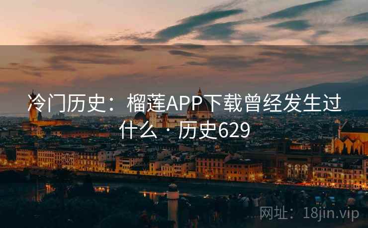 冷门历史:榴莲APP下载曾经发生过什么 · 历史629 冷门历史:榴莲APP下载曾经发生过什么 · 历史629
