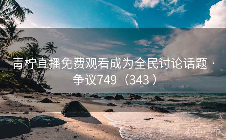 青柠直播免费观看成为全民讨论话题 · 争议749(343 ) 青柠直播免费观看成为全民讨论话题 · 争议749(343 )