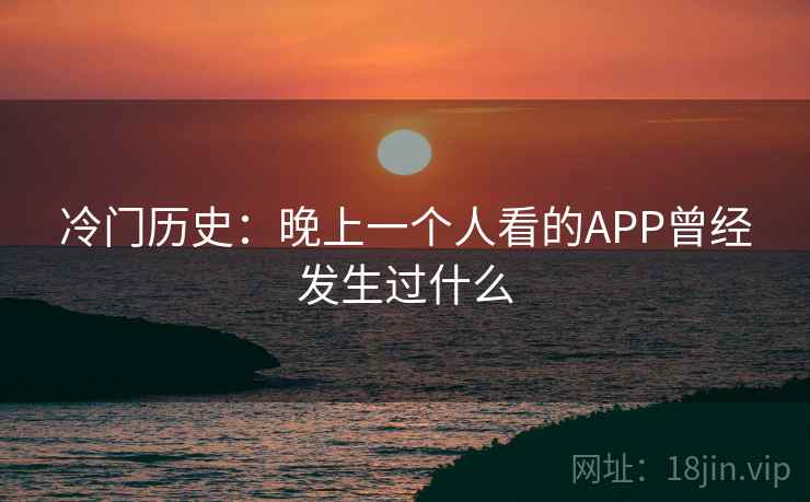 冷门历史:晚上一个人看的APP曾经发生过什么 冷门历史:晚上一个人看的APP曾经发生过什么
