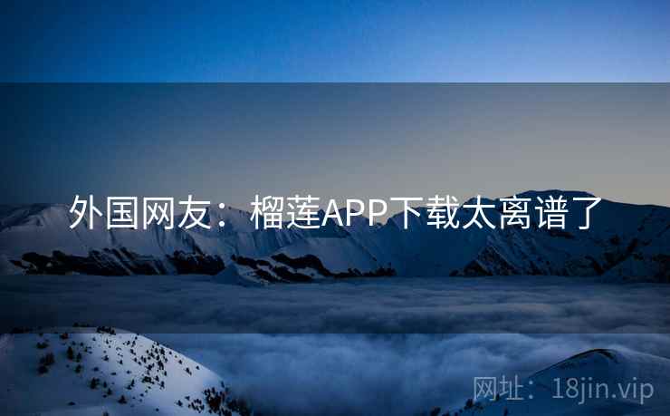 外国网友:榴莲APP下载太离谱了