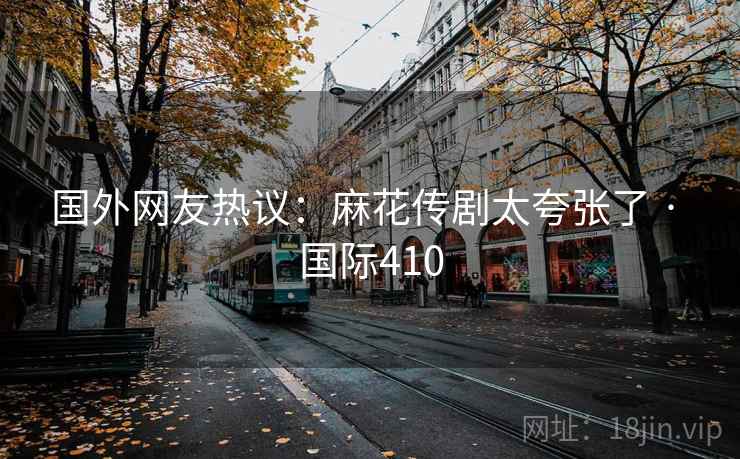 国外网友热议:麻花传剧太夸张了 · 国际410 国外网友热议:麻花传剧太夸张了 · 国际410