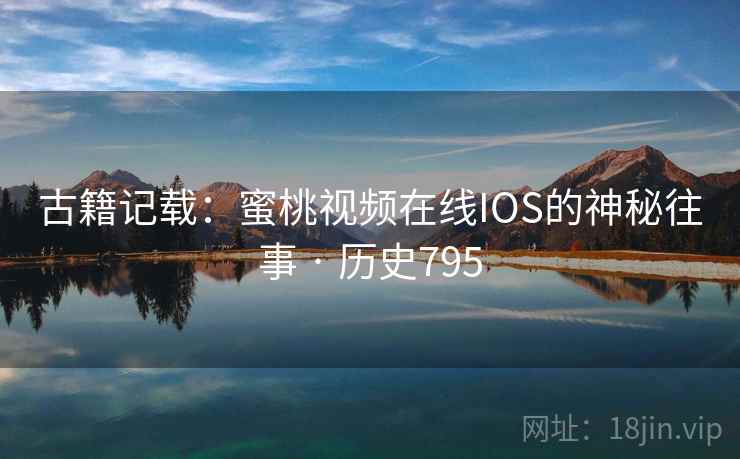 古籍记载:蜜桃视频在线IOS的神秘往事 · 历史795