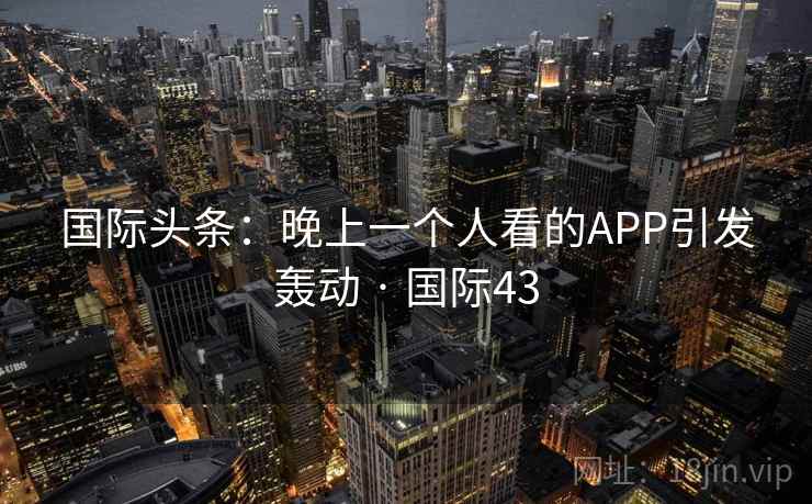 国际头条:晚上一个人看的APP引发轰动 · 国际43 国际头条:晚上一个人看的APP引发轰动 · 国际43