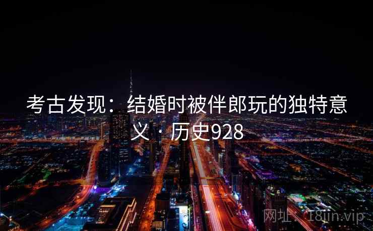 考古发现：结婚时被伴郎玩的独特意义 · 历史928