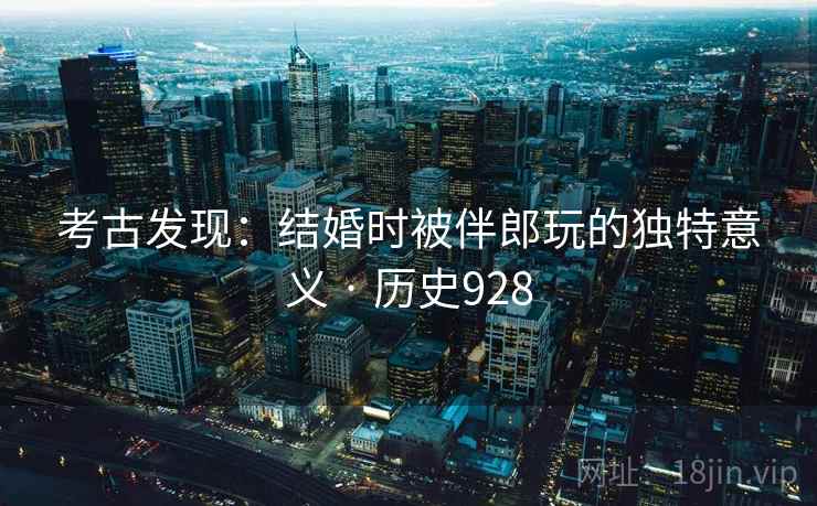 考古发现：结婚时被伴郎玩的独特意义 · 历史928