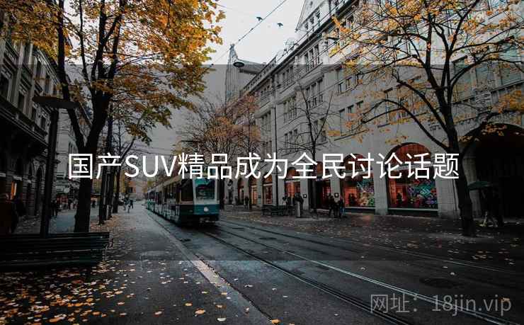 国产SUV精品成为全民讨论话题 国产SUV精品成为全民讨论话题