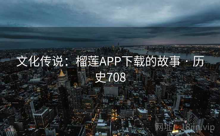 文化传说:榴莲APP下载的故事 · 历史708