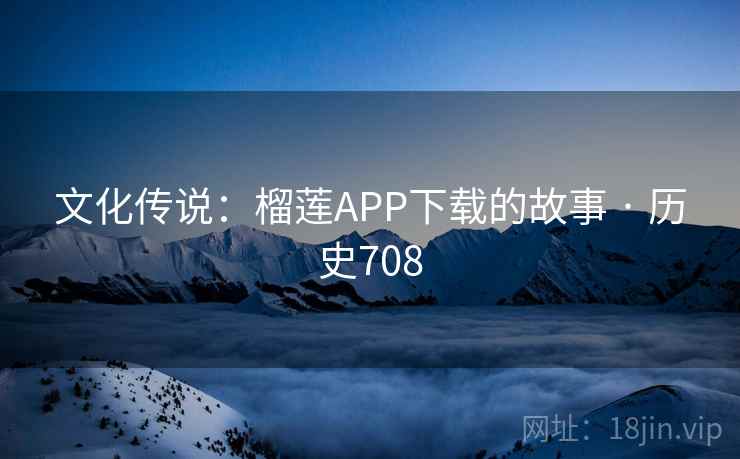 文化传说:榴莲APP下载的故事 · 历史708 文化传说:榴莲APP下载的故事 · 历史708