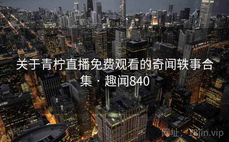 关于青柠直播免费观看的奇闻轶事合集 · 趣闻840