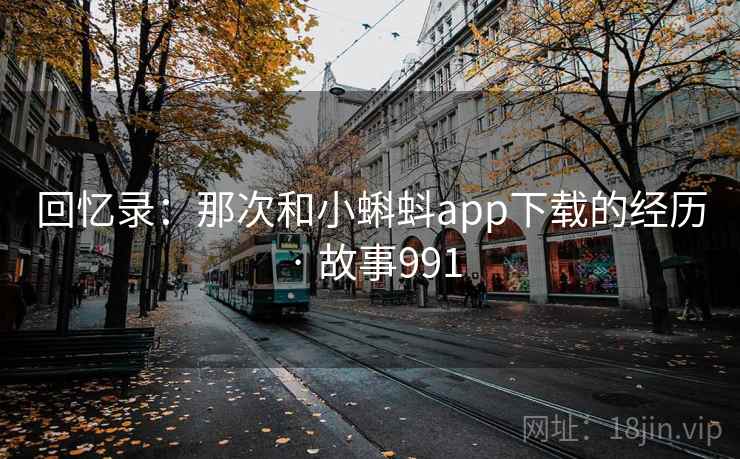 回忆录:那次和小蝌蚪app下载的经历 · 故事991 回忆录:那次和小蝌蚪app下载的经历 · 故事991