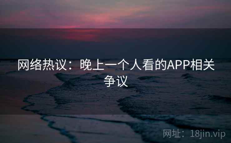 网络热议:晚上一个人看的APP相关争议