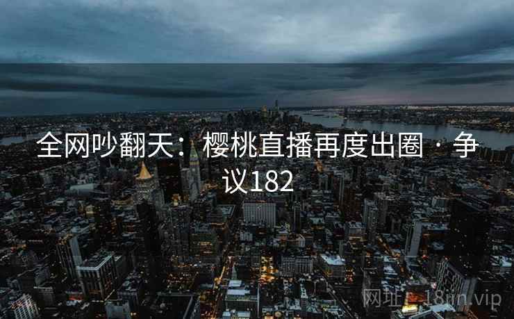 全网吵翻天:樱桃直播再度出圈 · 争议182