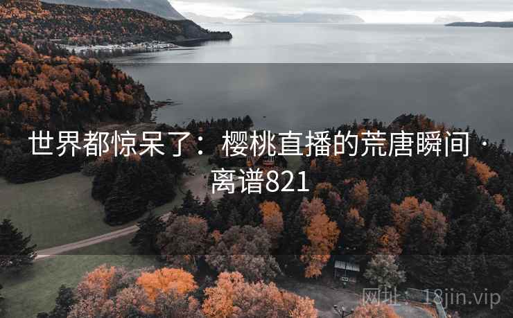 世界都惊呆了:樱桃直播的荒唐瞬间 · 离谱821