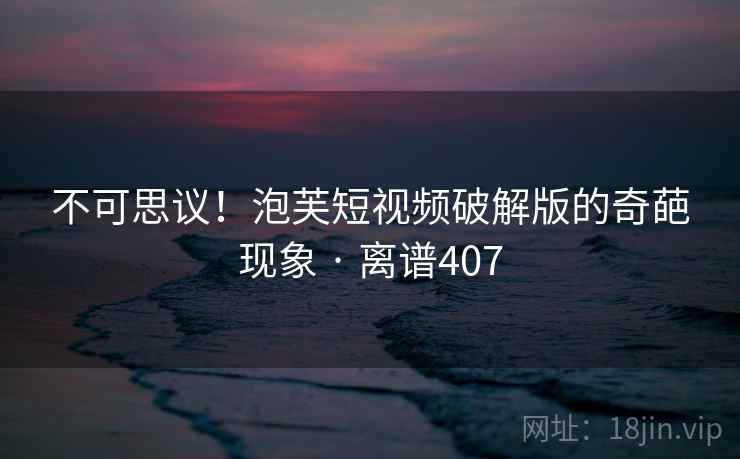 不可思议!泡芙短视频破解版的奇葩现象 · 离谱407