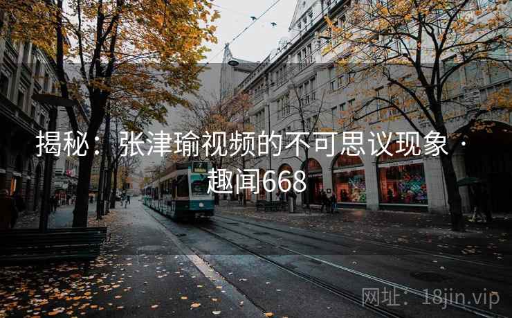 揭秘:张津瑜视频的不可思议现象 · 趣闻668 揭秘:张津瑜视频的不可思议现象 · 趣闻668