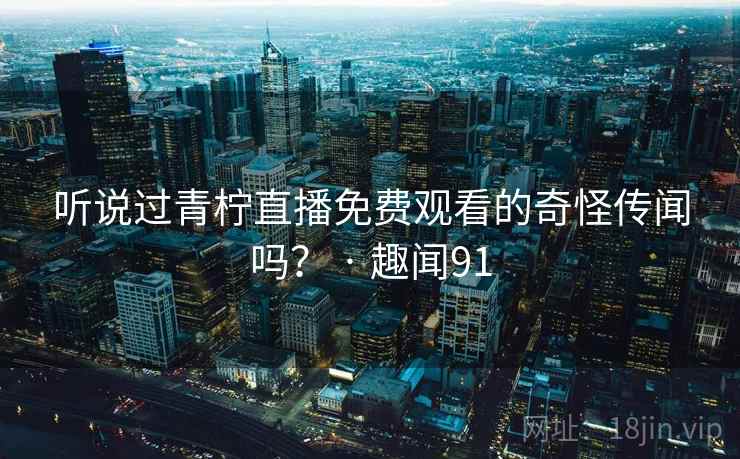 听说过青柠直播免费观看的奇怪传闻吗? · 趣闻91 听说过青柠直播免费观看的奇怪传闻吗? · 趣闻91