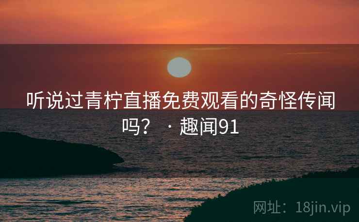 听说过青柠直播免费观看的奇怪传闻吗? · 趣闻91