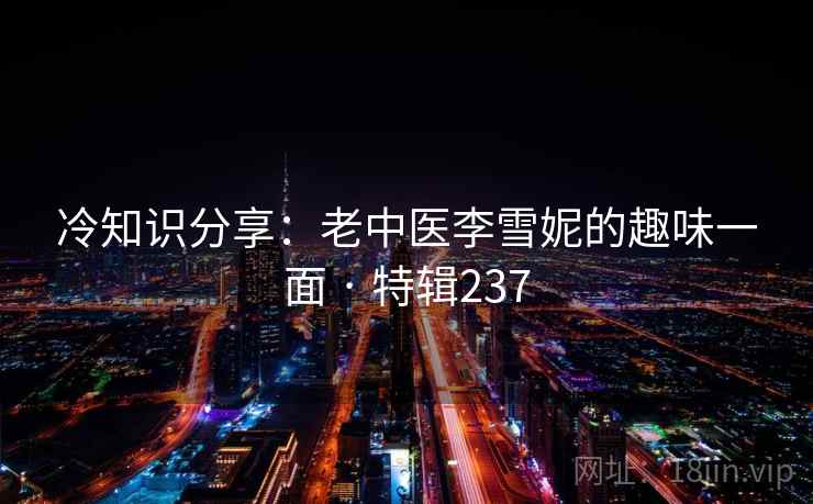 冷知识分享：老中医李雪妮的趣味一面 · 特辑237