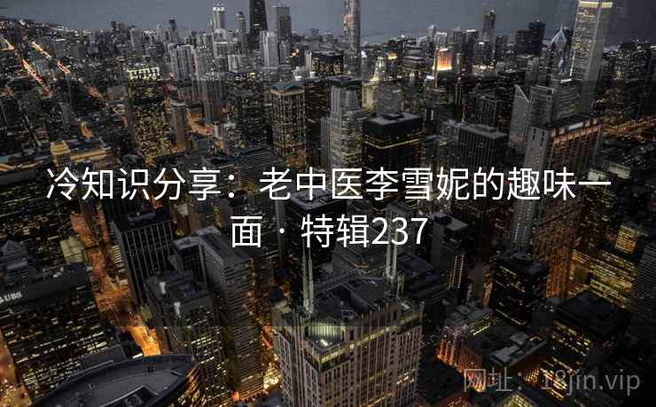 冷知识分享：老中医李雪妮的趣味一面 · 特辑237