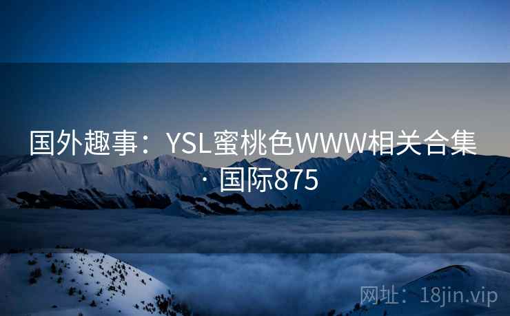 国外趣事:YSL蜜桃色WWW相关合集 · 国际875