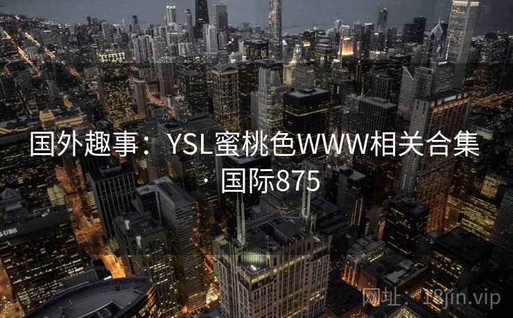国外趣事:YSL蜜桃色WWW相关合集 · 国际875 国外趣事:YSL蜜桃色WWW相关合集 · 国际875