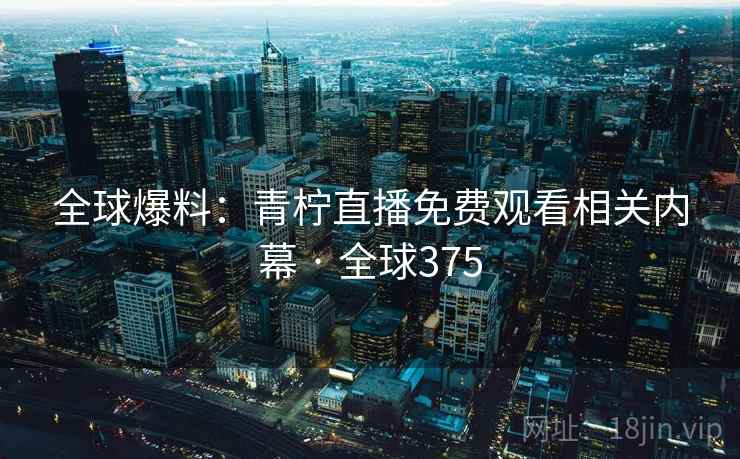 全球爆料:青柠直播免费观看相关内幕 · 全球375 全球爆料:青柠直播免费观看相关内幕 · 全球375