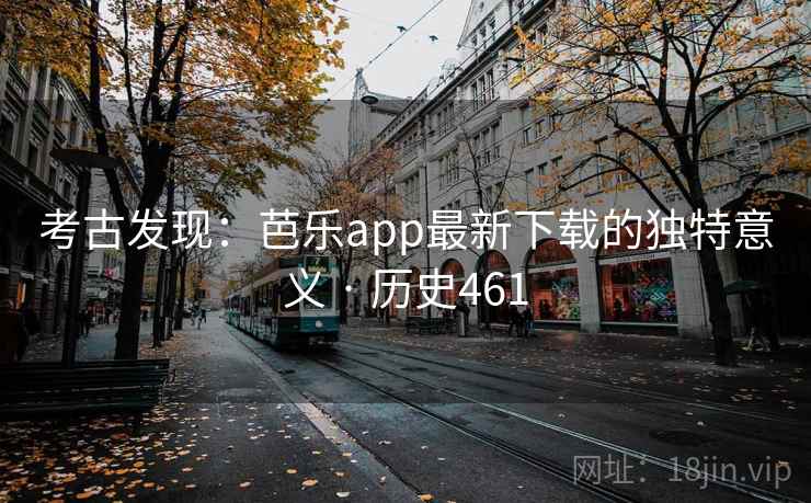 考古发现：芭乐app最新下载的独特意义 · 历史461