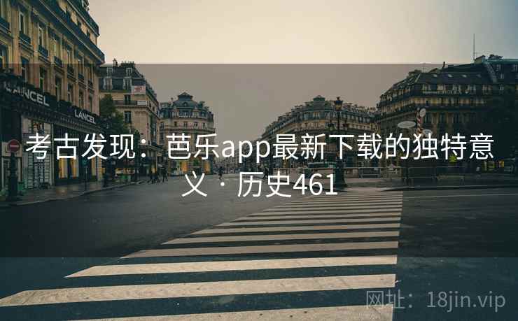 考古发现：芭乐app最新下载的独特意义 · 历史461