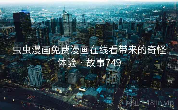 虫虫漫画免费漫画在线看带来的奇怪体验 · 故事749