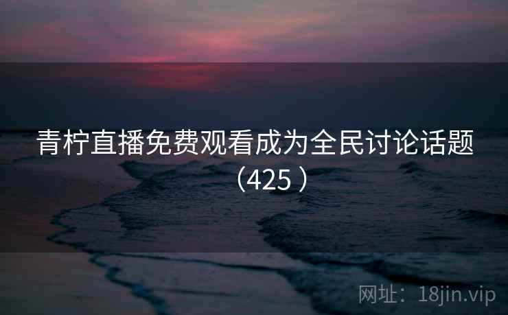 青柠直播免费观看成为全民讨论话题(425 )